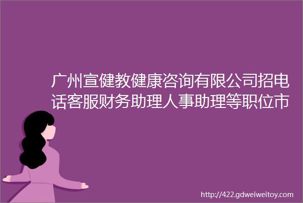 广州宣健教健康咨询有限公司招电话客服财务助理人事助理等职位市桥上班